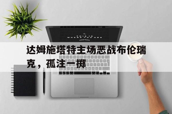 1xBit体育官网-达姆施塔特主场恶战布伦瑞克，孤注一掷的简单介绍