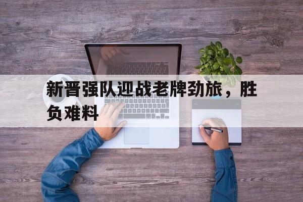 1xBit体育直播-新晋强队迎战老牌劲旅，胜负难料的简单介绍